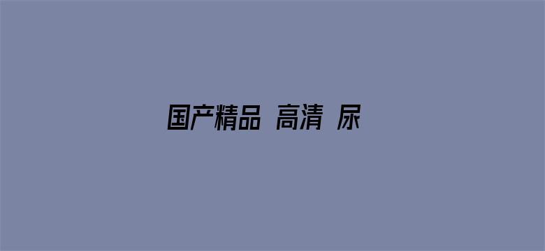 >国产精品 高清 尿 小便 嘘嘘横幅海报图